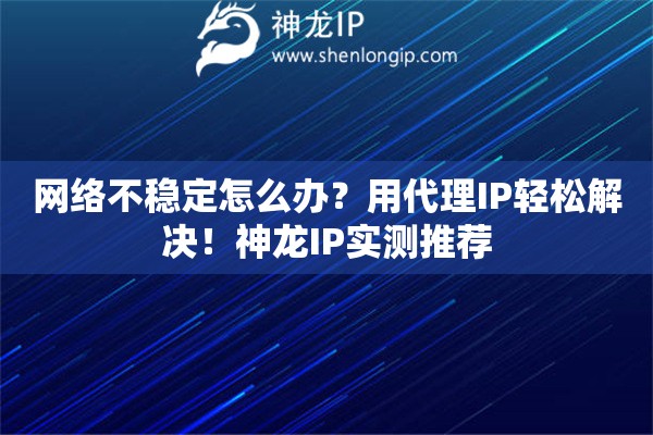 網(wǎng)絡(luò)不穩(wěn)定怎么辦？用代理IP輕松解決！神龍IP實測推薦