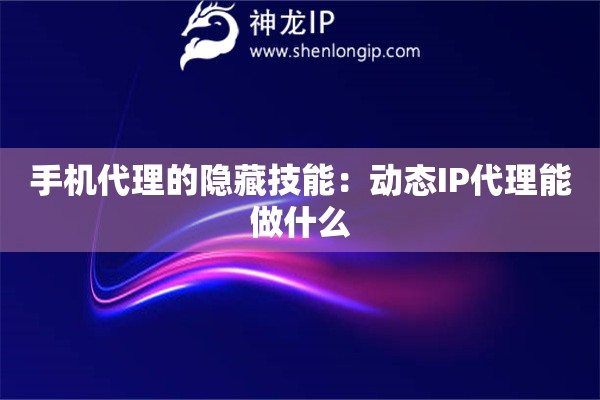 手機代理的隱藏技能：動態(tài)IP代理能做什么