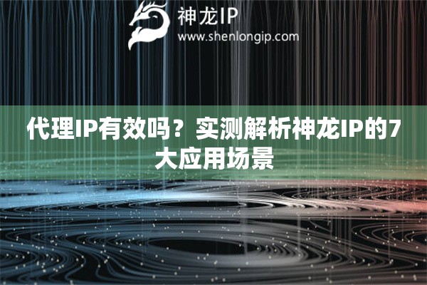 代理IP有效嗎？實測解析神龍IP的7大應(yīng)用場景