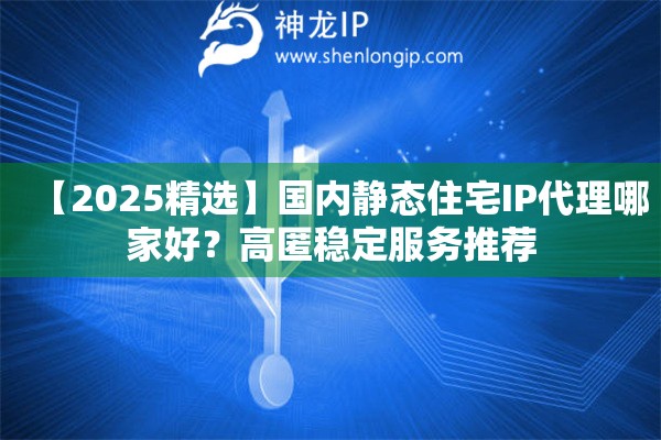 【2025精選】國(guó)內(nèi)靜態(tài)住宅IP代理哪家好？高匿穩(wěn)定服務(wù)推薦