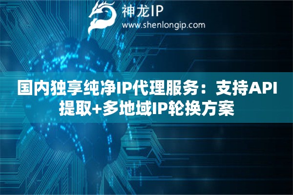 國(guó)內(nèi)獨(dú)享純凈IP代理服務(wù)：支持API提取+多地域IP輪換方案