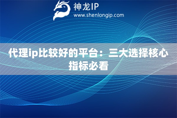 代理ip比較好的平臺：三大選擇核心指標必看