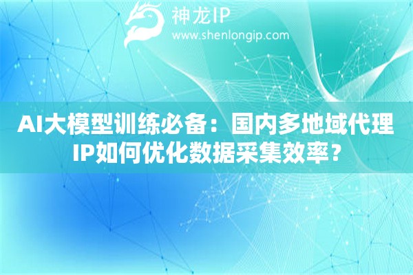 AI大模型訓(xùn)練必備：國(guó)內(nèi)多地域代理IP如何優(yōu)化數(shù)據(jù)采集效率？