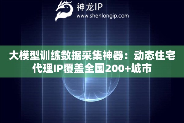 大模型訓(xùn)練數(shù)據(jù)采集神器：動態(tài)住宅代理IP覆蓋全國200+城市
