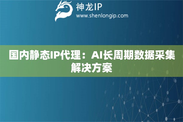 國(guó)內(nèi)靜態(tài)IP代理：AI長(zhǎng)周期數(shù)據(jù)采集解決方案