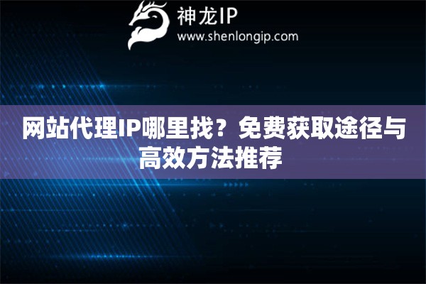 網(wǎng)站代理IP哪里找？免費(fèi)獲取途徑與高效方法推薦 