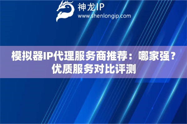 模擬器IP代理服務(wù)商推薦：哪家強(qiáng)？?jī)?yōu)質(zhì)服務(wù)對(duì)比評(píng)測(cè)