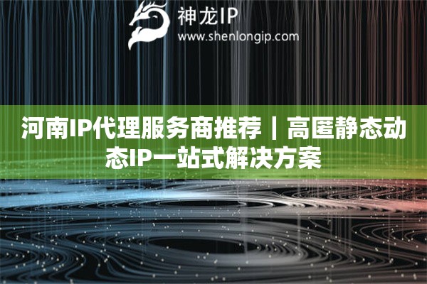 河南IP代理服務(wù)商推薦｜高匿靜態(tài)動(dòng)態(tài)IP一站式解決方案