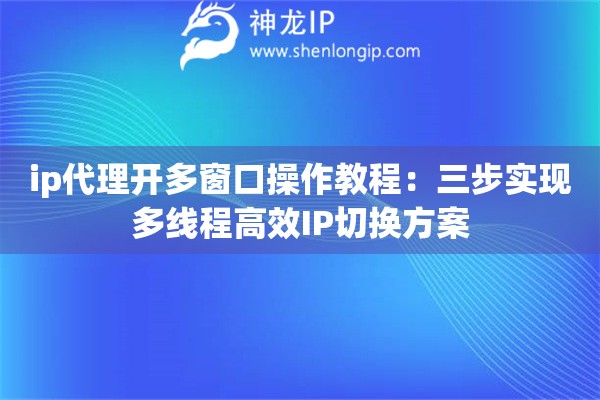 ip代理開(kāi)多窗口操作教程：三步實(shí)現(xiàn)多線程高效IP切換方案