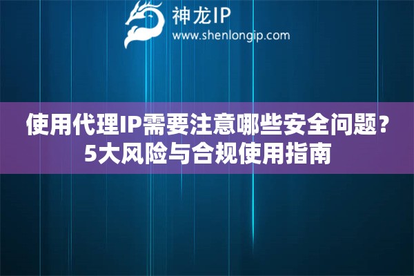 使用代理IP需要注意哪些安全問(wèn)題？5大風(fēng)險(xiǎn)與合規(guī)使用指南