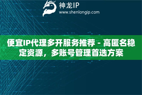 便宜IP代理多開服務(wù)推薦 - 高匿名穩(wěn)定資源，多賬號(hào)管理首選方案
