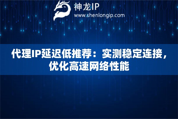 代理IP延遲低推薦：實(shí)測(cè)穩(wěn)定連接，優(yōu)化高速網(wǎng)絡(luò)性能
