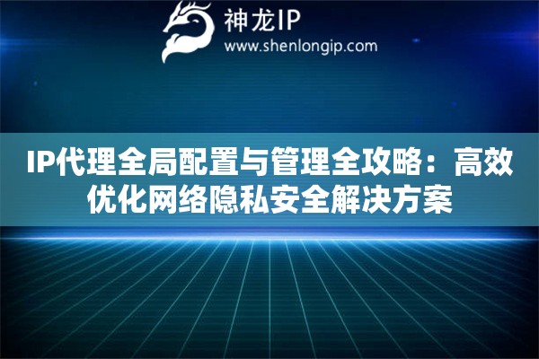 IP代理全局配置與管理全攻略：高效優(yōu)化網(wǎng)絡(luò)隱私安全解決方案