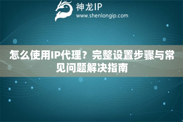 怎么使用IP代理？完整設(shè)置步驟與常見問題解決指南