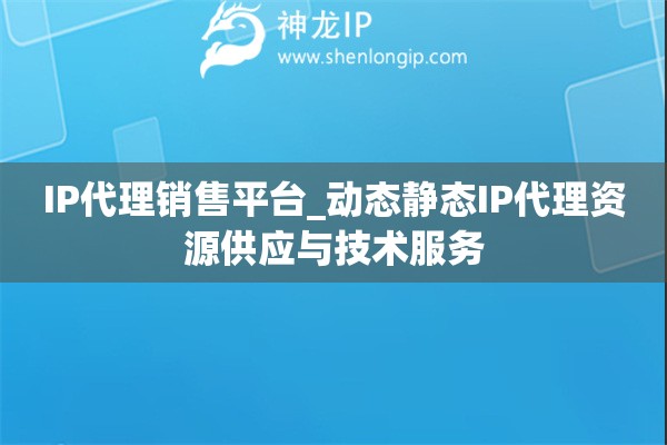 IP代理銷售平臺(tái)_動(dòng)態(tài)靜態(tài)IP代理資源供應(yīng)與技術(shù)服務(wù)