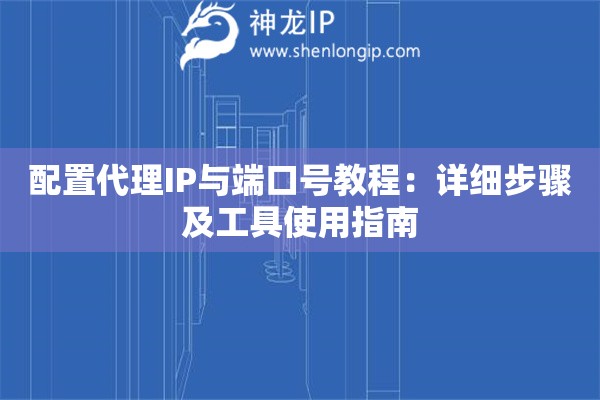 配置代理IP與端口號(hào)教程：詳細(xì)步驟及工具使用指南