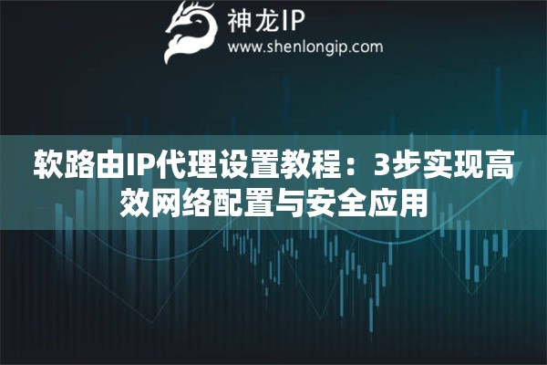軟路由IP代理設(shè)置教程：3步實(shí)現(xiàn)高效網(wǎng)絡(luò)配置與安全應(yīng)用
