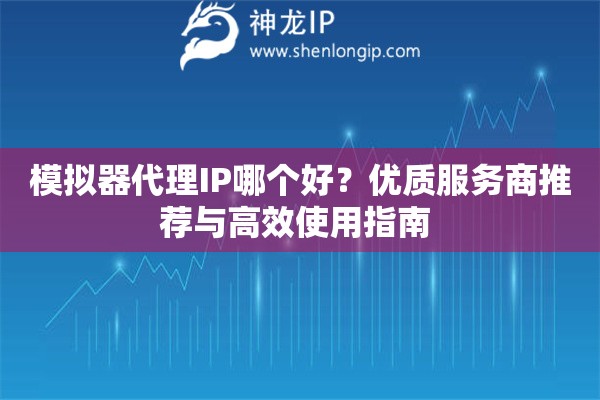 模擬器代理IP哪個(gè)好？?jī)?yōu)質(zhì)服務(wù)商推薦與高效使用指南 