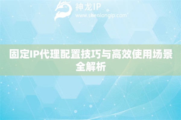 固定IP代理配置技巧與高效使用場(chǎng)景全解析