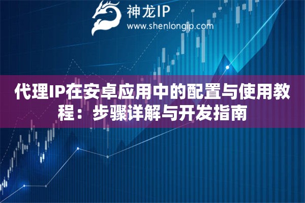 代理IP在安卓應(yīng)用中的配置與使用教程：步驟詳解與開(kāi)發(fā)指南