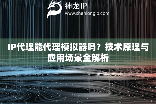 IP代理能代理模擬器嗎？技術(shù)原理與應(yīng)用場(chǎng)景全解析