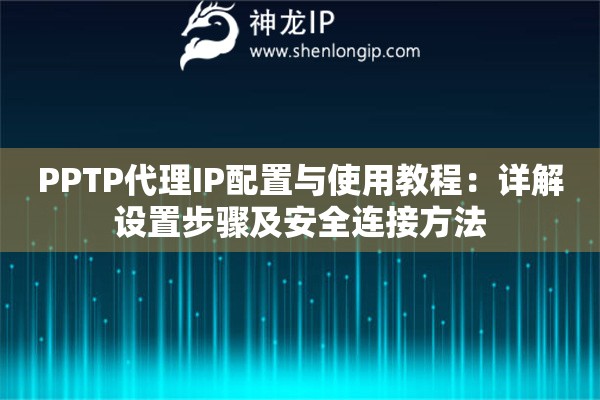 PPTP代理IP配置與使用教程：詳解設(shè)置步驟及安全連接方法