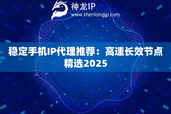 穩(wěn)定手機(jī)IP代理推薦：高速長效節(jié)點精選2025