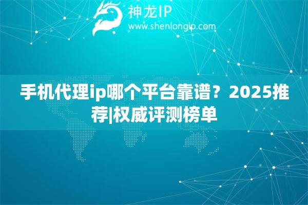 手機(jī)代理ip哪個平臺靠譜？2025推薦|權(quán)威評測榜單