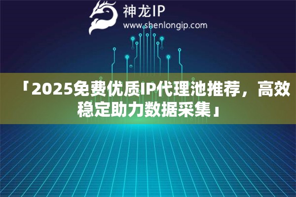 「2025免費優(yōu)質(zhì)IP代理池推薦，高效穩(wěn)定助力數(shù)據(jù)采集」