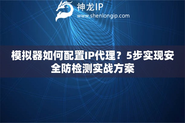 模擬器如何配置IP代理？5步實現(xiàn)安全防檢測實戰(zhàn)方案