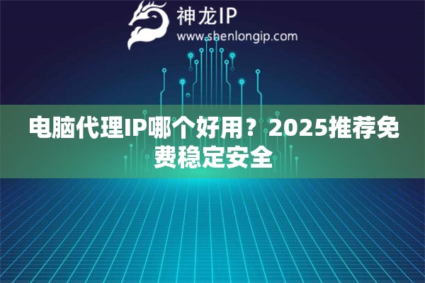 電腦代理IP哪個好用？2025推薦免費穩(wěn)定安全