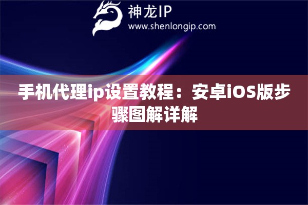 手機(jī)代理ip設(shè)置教程：安卓iOS版步驟圖解詳解