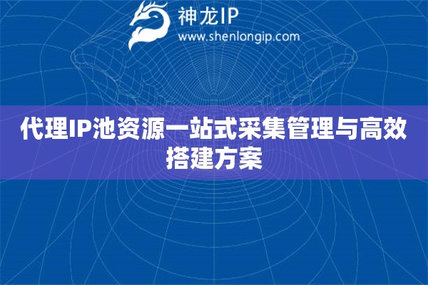 代理IP池資源一站式采集管理與高效搭建方案