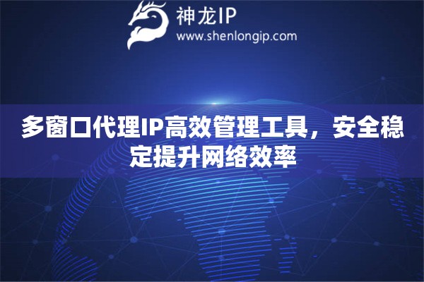 多窗口代理IP高效管理工具，安全穩(wěn)定提升網(wǎng)絡(luò)效率