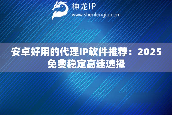 安卓好用的代理IP軟件推薦：2025免費(fèi)穩(wěn)定高速選擇