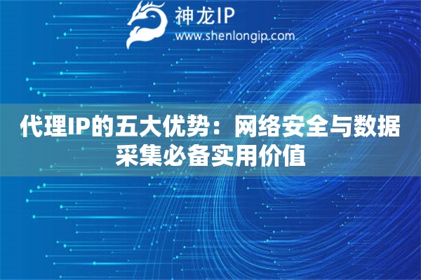 代理IP的五大優(yōu)勢(shì)：網(wǎng)絡(luò)安全與數(shù)據(jù)采集必備實(shí)用價(jià)值