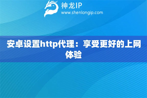 安卓設(shè)置http代理：享受更好的上網(wǎng)體驗(yàn)