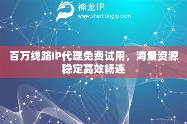 百萬線路IP代理免費(fèi)試用，海量資源穩(wěn)定高效暢連