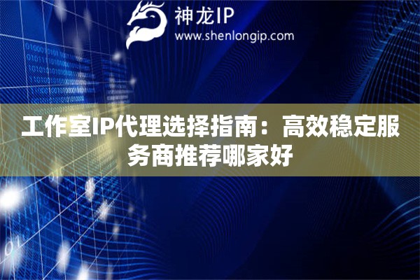 工作室IP代理選擇指南：高效穩(wěn)定服務(wù)商推薦哪家好