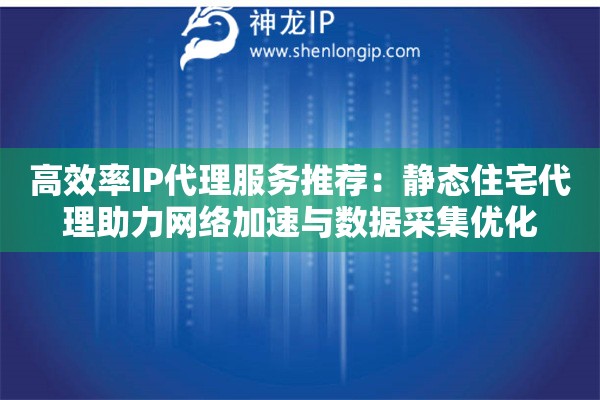高效率IP代理服務(wù)推薦：靜態(tài)住宅代理助力網(wǎng)絡(luò)加速與數(shù)據(jù)采集優(yōu)化