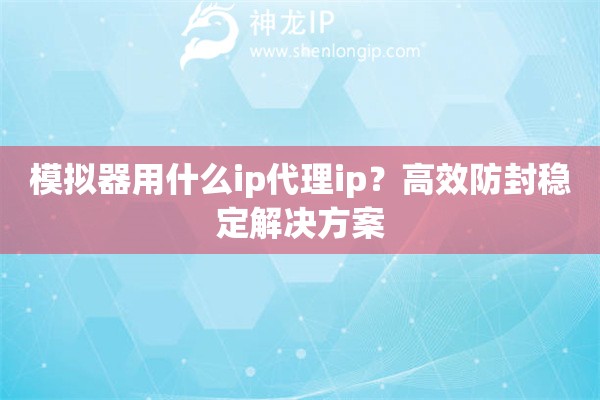 模擬器用什么ip代理ip？高效防封穩(wěn)定解決方案