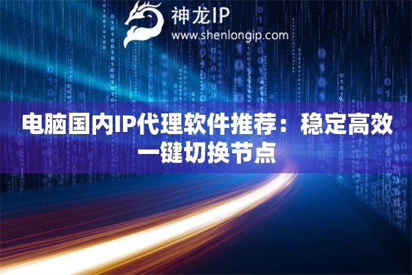 電腦國內(nèi)IP代理軟件推薦：穩(wěn)定高效一鍵切換節(jié)點(diǎn)