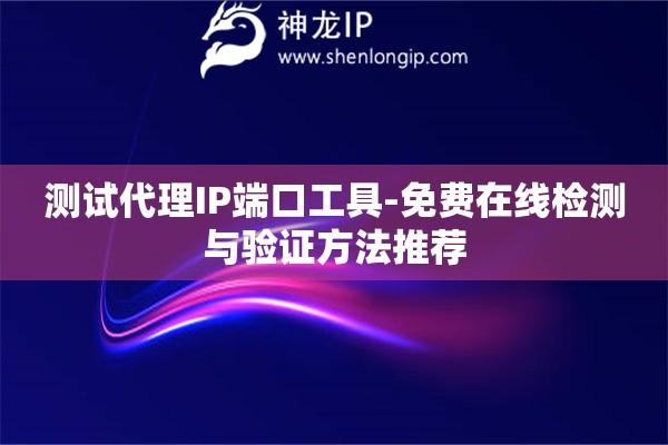 測試代理IP端口工具-免費(fèi)在線檢測與驗證方法推薦