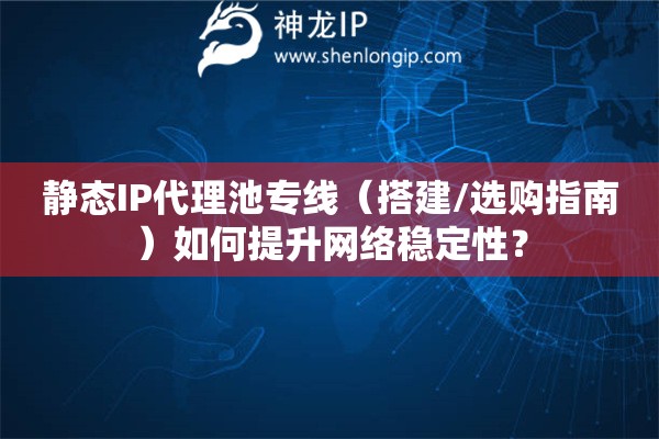 靜態(tài)IP代理池專線（搭建/選購(gòu)指南）如何提升網(wǎng)絡(luò)穩(wěn)定性？