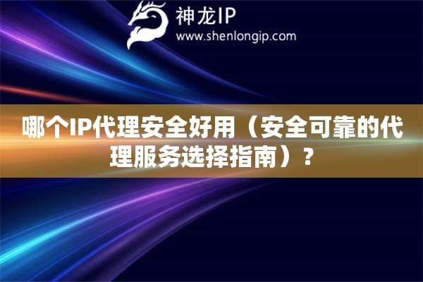 哪個(gè)IP代理安全好用（安全可靠的代理服務(wù)選擇指南）？