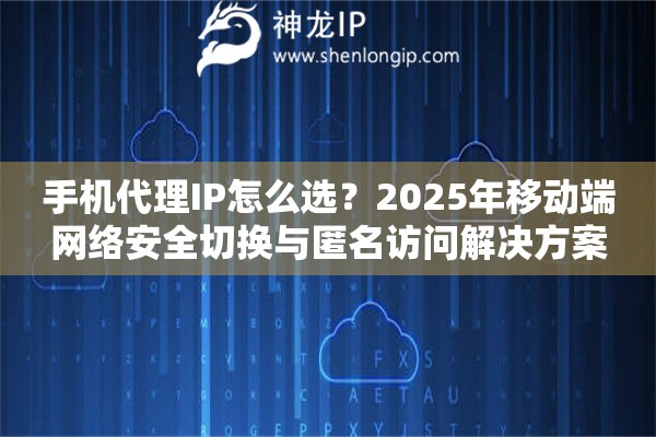 手機(jī)代理IP怎么選？2025年移動(dòng)端網(wǎng)絡(luò)安全切換與匿名訪問解決方案