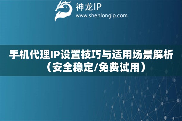 手機(jī)代理IP設(shè)置技巧與適用場景解析（安全穩(wěn)定/免費試用）