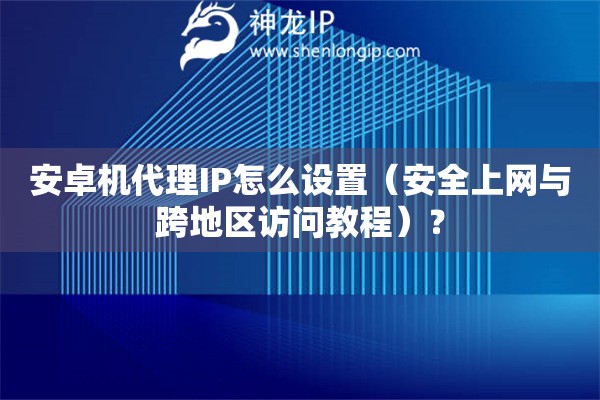 安卓機(jī)代理IP怎么設(shè)置（安全上網(wǎng)與跨地區(qū)訪問教程）？