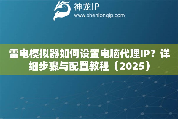 雷電模擬器如何設(shè)置電腦代理IP？詳細(xì)步驟與配置教程（2025）
