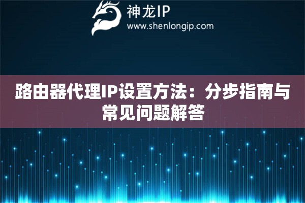 路由器代理IP設(shè)置方法：分步指南與常見問題解答